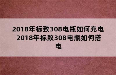 2018年标致308电瓶如何充电 2018年标致308电瓶如何搭电